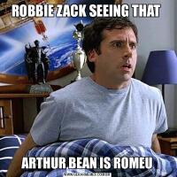 ROBBIE ZACK SEEING THAT ARTHUR BEAN IS ROMEU