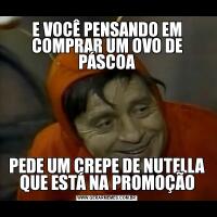 E VOCÊ PENSANDO EM COMPRAR UM OVO DE PÁSCOAPEDE UM CREPE DE NUTELLA QUE ESTÁ NA PROMOÇÃO
