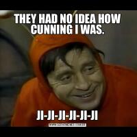THEY HAD NO IDEA HOW CUNNING I WAS.JI-JI-JI-JI-JI-JI