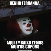 VENHA FERNANDA,AQUI EMBAIXO TEMOS MUITOS CUPONS