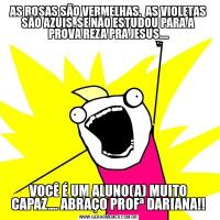 AS ROSAS SÃO VERMELHAS,  AS VIOLETAS SÃO AZUIS. SE NÃO ESTUDOU PARA A PROVA REZA PRA JESUS....VOCÊ É UM ALUNO(A) MUITO CAPAZ.... ABRAÇO PROFª DARIANA!!