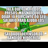 FALA QUE TEM DÓ DOS PRESOS, MAS NÃO QUER DOAR 10 POR CENTO DO SEU SALÁRIO PARA AJUDÁ-LOSSAI DAQUI DEFENSOR DE BANDIDO HIPÓCRITA