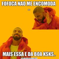 FOFOCA NAO ME ENCOMODA  ..MAIS ESSA E DA BOA KSKS..