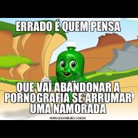 ERRADO É QUEM PENSAQUE VAI ABANDONAR A PORNOGRAFIA SE ARRUMAR UMA NAMORADA