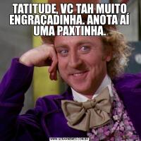 TATITUDE, VC TAH MUITO ENGRAÇADINHA. ANOTA AÍ UMA PAXTINHA.