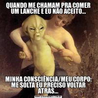 QUANDO ME CHAMAM PRA COMER UM LANCHE E EU NÃO ACEITO...MINHA CONSCIÊNCIA/MEU CORPO: ME SOLTA EU PRECISO VOLTAR ATRÁS...