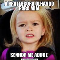 A PROFESSORA OLHANDO PARA MIM SENHOR ME ACUDE 