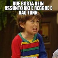 QUE BOSTA HEIN 
ASSUNTO AKI E REGGAE E NÃO FUNK 