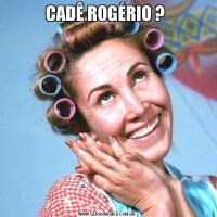 CADÊ ROGÉRIO ? 