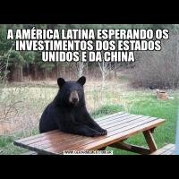 A AMÉRICA LATINA ESPERANDO OS INVESTIMENTOS DOS ESTADOS UNIDOS E DA CHINA