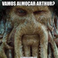 VAMOS ALMOÇAR ARTHUR?