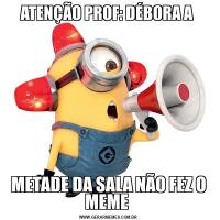 ATENÇÃO PROF: DÉBORA A METADE DA SALA NÃO FEZ O MEME 