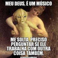 MEU DEUS, É UM MÚSICOME SOLTA, PRECISO PERGUNTAR SE ELE TRABALHA COM OUTRA COISA TAMBÉM.