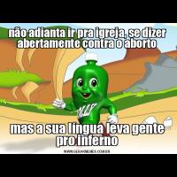 não adianta ir pra igreja, se dizer abertamente contra o abortomas a sua língua leva gente pro inferno