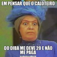 EM PENSAR QUE O CALOTEIRO DO DIBA ME DEVE 20 E NÃO ME PAGA
