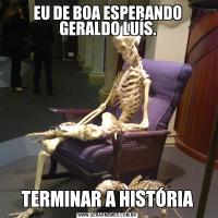 EU DE BOA ESPERANDO GERALDO LUÍS.TERMINAR A HISTÓRIA