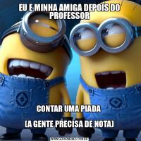 EU E MINHA AMIGA DEPOIS DO PROFESSORCONTAR UMA PIADA 

(A GENTE PRECISA DE NOTA)
