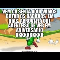 VEM CÁ SENTA AQUI VAMOS BOTAR OS BABADOS  EM DIAS, APROVEITA QUE AGENTE SÓ SE VER EM ANIVERSÁRIO KKKKKKKKKK