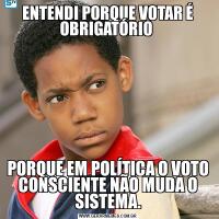 ENTENDI PORQUE VOTAR É OBRIGATÓRIO PORQUE EM POLÍTICA O VOTO CONSCIENTE NÃO MUDA O SISTEMA.