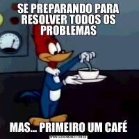 SE PREPARANDO PARA RESOLVER TODOS OS PROBLEMASMAS... PRIMEIRO UM CAFÉ