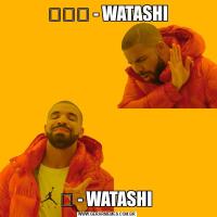わたし - WATASHI私 - WATASHI 