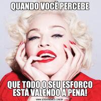 QUANDO VOCÊ PERCEBEQUE TODO O SEU ESFORÇO ESTÁ VALENDO A PENA!