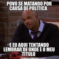 POVO SE MATANDO POR CAUSA DE POLÍTICA  E EU AQUI TENTANDO LEMBRAR DE ONDE É O MEU TÍTULO 