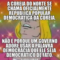 A COREIA DO NORTE SE CHAMA OFICIALMENTE REPÚBLICA POPULAR DEMOCRÁTICA DA CORÉIA.NÃO É PORQUE UM GOVERNO ADORE USAR A PALAVRA DEMOCRACIA QUE ELE SEJA DEMOCRÁTICO DE FATO.