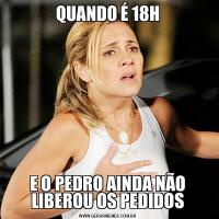 QUANDO É 18HE O PEDRO AINDA NÃO LIBEROU OS PEDIDOS