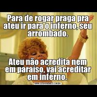Para de rogar praga pra ateu ir para o inferno, seu arrombado.Ateu não acredita nem em paraíso, vai acreditar em inferno. 