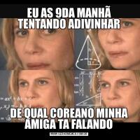 EU AS 9DA MANHÃ TENTANDO ADIVINHARDE QUAL COREANO MINHA AMIGA TA FALANDO