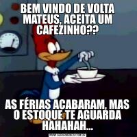 BEM VINDO DE VOLTA MATEUS, ACEITA UM CAFEZINHO??AS FÉRIAS ACABARAM, MAS O ESTOQUE TE AGUARDA HAHAHAH...