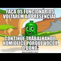 FAÇA OS FUNCIONÁRIOS VOLTAREM AO PRESENCIAL CONTINUE TRABALHANDO HOMIOFICE PORQUE VOCÊ É O DONO.