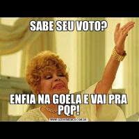 SABE SEU VOTO?ENFIA NA GOELA E VAI PRA PQP!