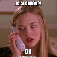 TÁ AI AMIGA?!OI!