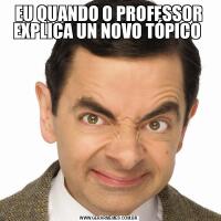 EU QUANDO O PROFESSOR EXPLICA UN NOVO TÓPICO 