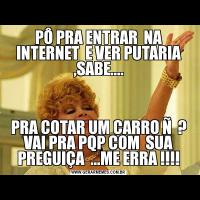 PÔ PRA ENTRAR  NA INTERNET  E VER PUTARIA ,SABE....PRA COTAR UM CARRO Ñ  ? VAI PRA PQP COM  SUA PREGUIÇA  ...ME ERRA !!!!