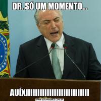 DR. SÓ UM MOMENTO...AUÍXIIIIIIIIIIIIIIIIIIIIIIIIIII