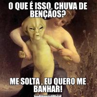 O QUE É ISSO, CHUVA DE BENÇÃOS?ME SOLTA , EU QUERO ME BANHAR!