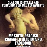 OLHA QUE IDIOTA, ELE NÃO CONCORDA COM MEU PENSAMENTOME SOLTA, PRECISO CHAMÁ-LO DE IDIOTA NO FACEBOOK