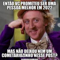 ENTÃO VC PROMETEU SER UMA PESSOA MELHOR EM 2022MAS NÃO DEIXOU NEM UM COMETÁRIOZINHO NESSE POST?