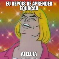 EU DEPOIS DE APRENDER EQUAÇÃOALELUIA