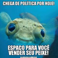 CHEGA DE POLÍTICA POR HOJE!ESPAÇO PARA VOCÊ VENDER SEU PEIXE!