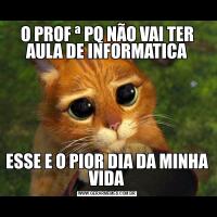 O PROF ª PQ NÃO VAI TER AULA DE INFORMATICAESSE E O PIOR DIA DA MINHA VIDA