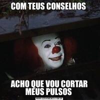 COM TEUS CONSELHOS ACHO QUE VOU CORTAR MEUS PULSOS 