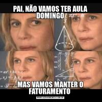 PAI, NÃO VAMOS TER AULA DOMINGOMAS VAMOS MANTER O FATURAMENTO 