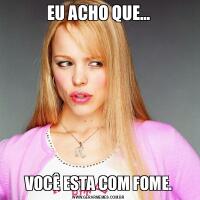 EU ACHO QUE...VOCÊ ESTA COM FOME.