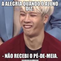 A ALEGRIA QUANDO O ALUNO DIZ: - NÃO RECEBI O PÉ-DE-MEIA.
