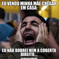 EU VENDO MINHA MÃE CHEGAR EM CASA:EU NÃO DOBREI NEM A COBERTA DIREITO....