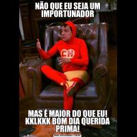 NÃO QUE EU SEJA UM IMPORTUNADORMAS É MAIOR DO QUE EU! KKLKKK BOM DIA QUERIDA PRIMA!